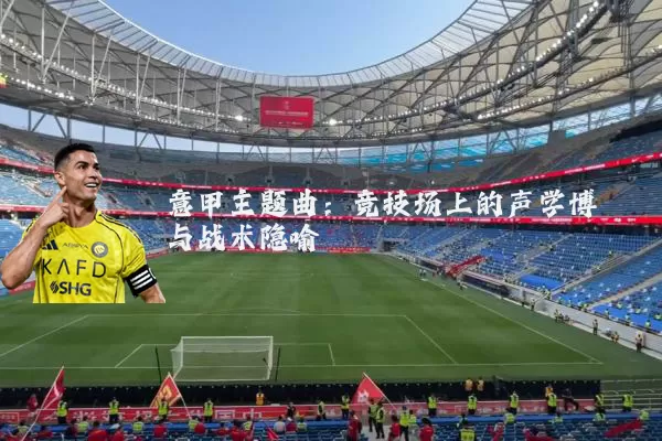 意甲主题曲:竞技场上的声学博弈与战术隐喻