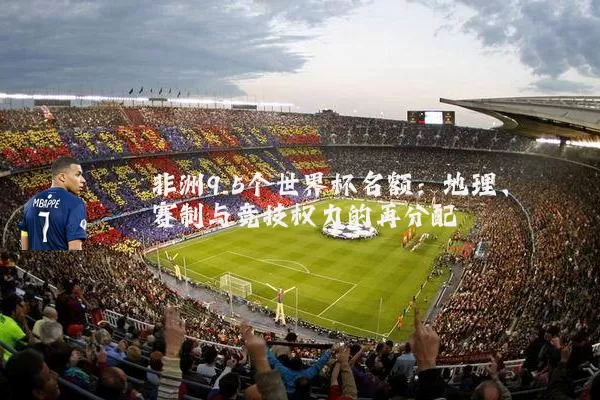 非洲9.5个世界杯名额:地理、赛制与竞技权力的再分配