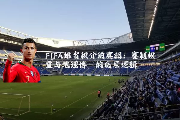 FIFA排名积分的真相:赛制权重与地理博弈的底层逻辑