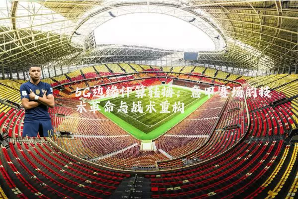 5G边缘计算转播：意甲赛场的技术革命与战术重构