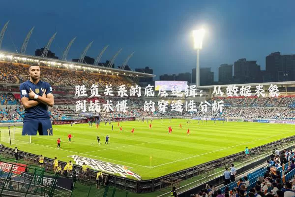 胜负关系的底层逻辑:从数据表象到战术博弈的穿透性分析