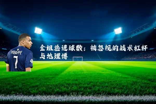 全组总进球数：被忽视的战术杠杆与地理博弈