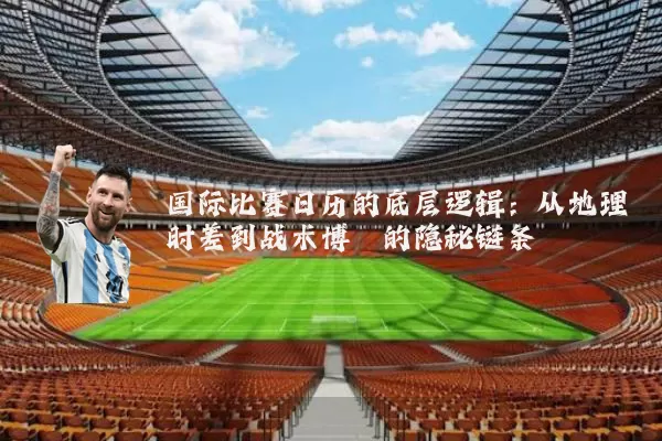 国际比赛日历的底层逻辑：从地理时差到战术博弈的隐秘链条