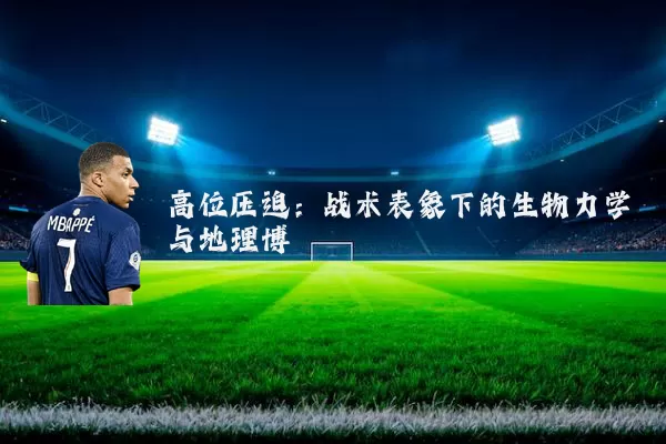 高位压迫：战术表象下的生物力学与地理博弈