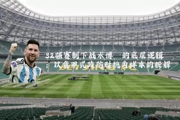 32强赛制下战术博弈的底层逻辑:以意甲式攻防对抗为样本的拆解