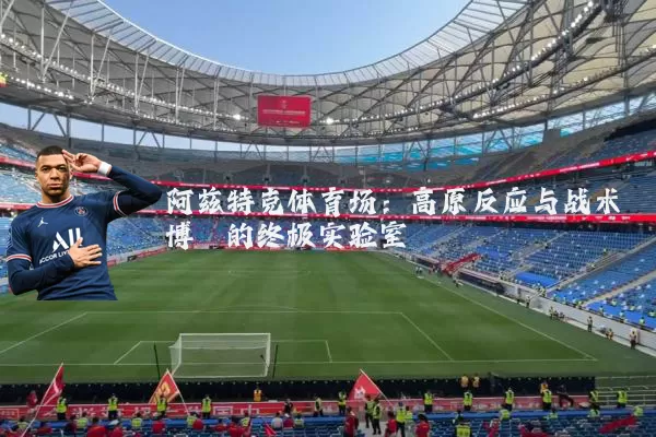 阿兹特克体育场:高原反应与战术博弈的终极实验室