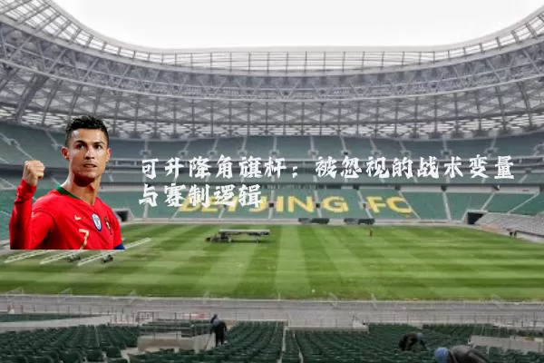 可升降角旗杆：被忽视的战术变量与赛制逻辑
