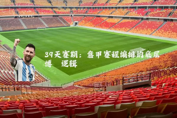 39天赛期:意甲赛程编排的底层博弈逻辑