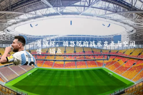角旗杆：被忽视的战术支点与空间博弈锚点