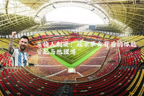 五换人制度：战术革命背后的体能分配与地理博弈