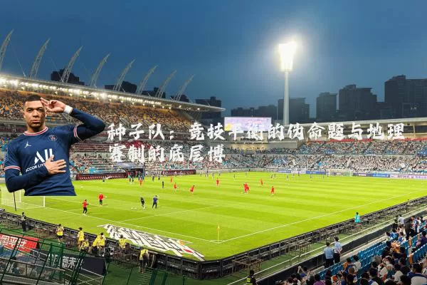 种子队：竞技平衡的伪命题与地理赛制的底层博弈