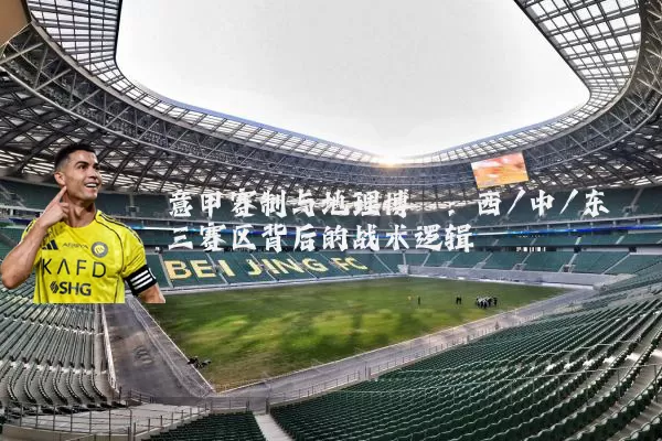 意甲赛制与地理博弈：西/中/东三赛区背后的战术逻辑