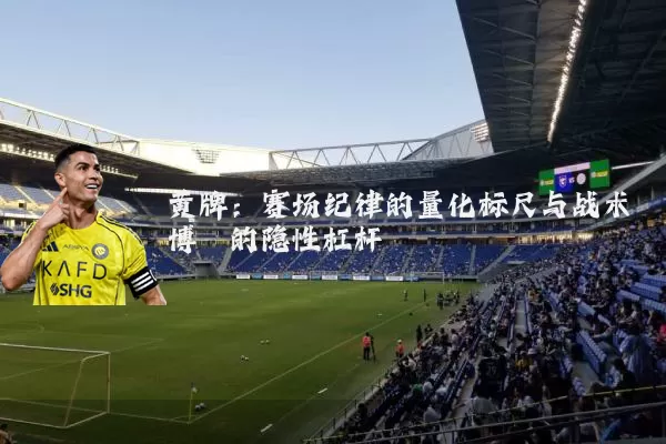 黄牌:赛场纪律的量化标尺与战术博弈的隐性杠杆